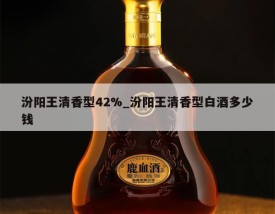 汾阳王清香型42%_汾阳王清香型白酒多少钱